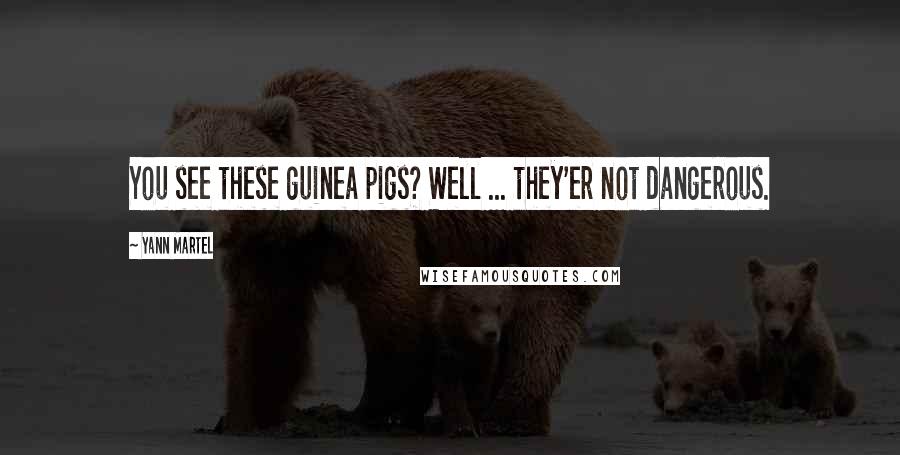 Yann Martel Quotes: You see these guinea pigs? Well ... they'er not dangerous.