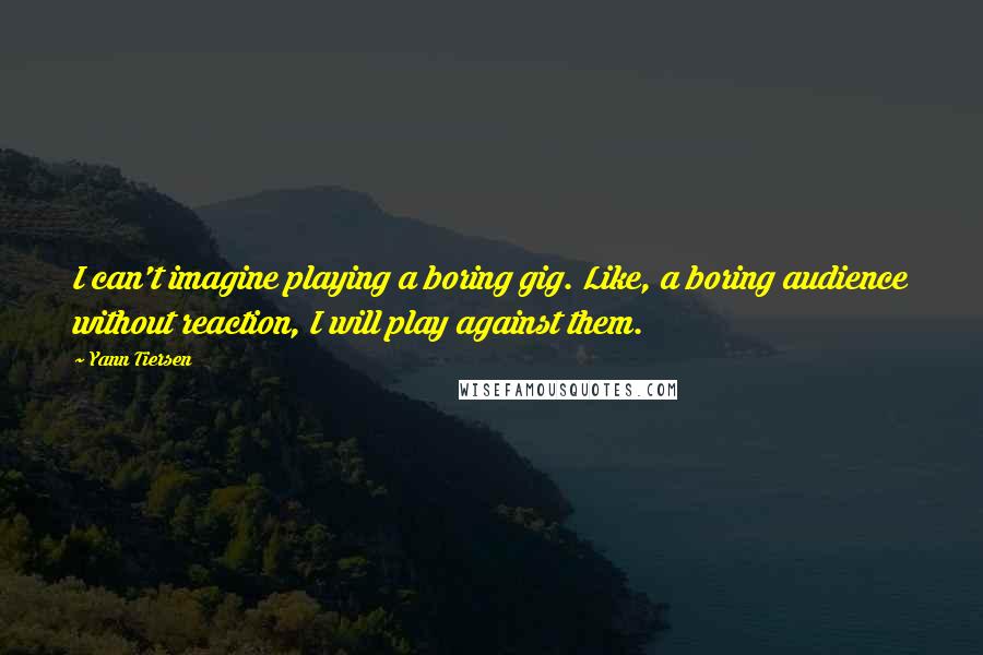 Yann Tiersen Quotes: I can't imagine playing a boring gig. Like, a boring audience without reaction, I will play against them.