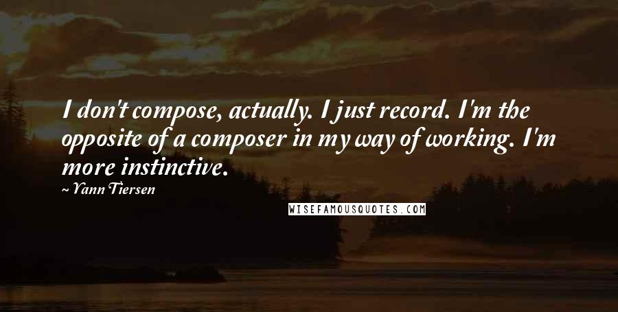 Yann Tiersen Quotes: I don't compose, actually. I just record. I'm the opposite of a composer in my way of working. I'm more instinctive.