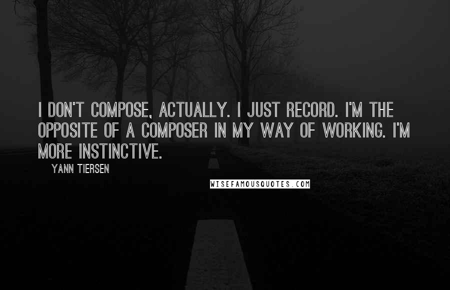 Yann Tiersen Quotes: I don't compose, actually. I just record. I'm the opposite of a composer in my way of working. I'm more instinctive.