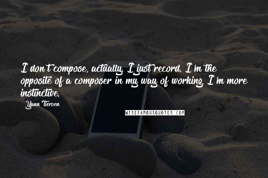 Yann Tiersen Quotes: I don't compose, actually. I just record. I'm the opposite of a composer in my way of working. I'm more instinctive.