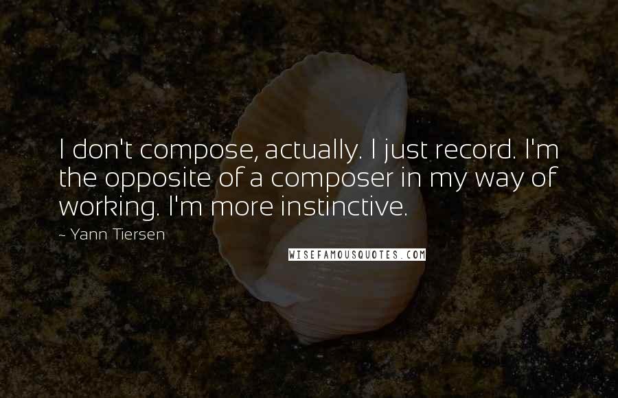 Yann Tiersen Quotes: I don't compose, actually. I just record. I'm the opposite of a composer in my way of working. I'm more instinctive.