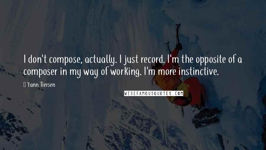 Yann Tiersen Quotes: I don't compose, actually. I just record. I'm the opposite of a composer in my way of working. I'm more instinctive.