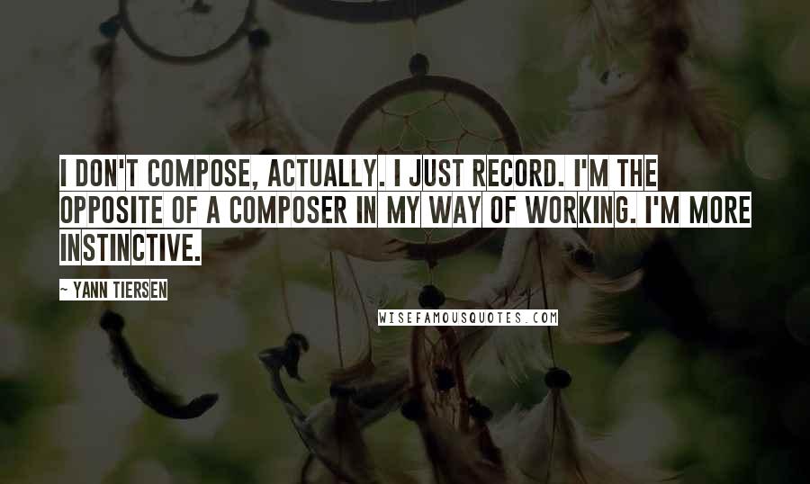 Yann Tiersen Quotes: I don't compose, actually. I just record. I'm the opposite of a composer in my way of working. I'm more instinctive.