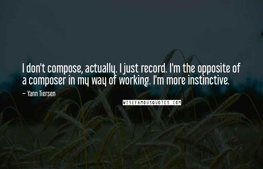 Yann Tiersen Quotes: I don't compose, actually. I just record. I'm the opposite of a composer in my way of working. I'm more instinctive.