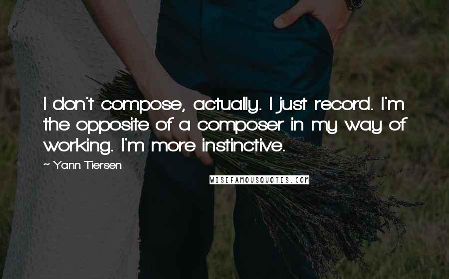 Yann Tiersen Quotes: I don't compose, actually. I just record. I'm the opposite of a composer in my way of working. I'm more instinctive.