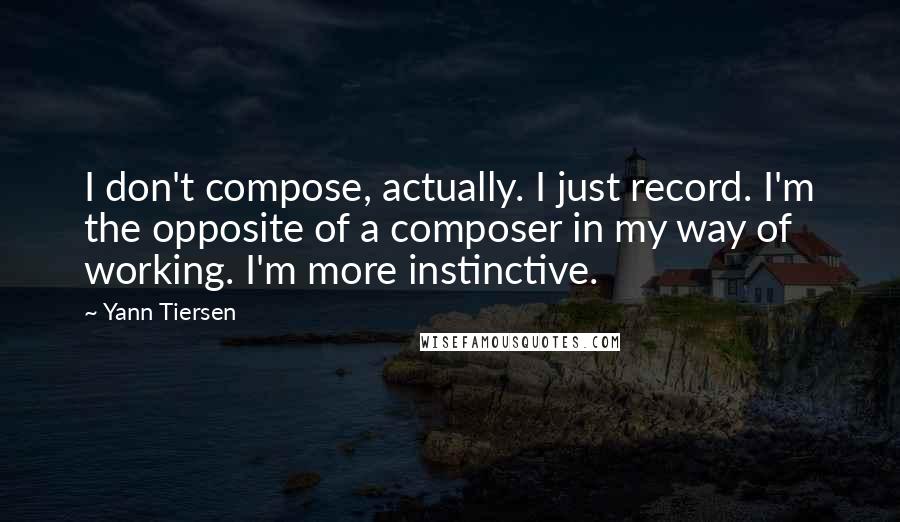 Yann Tiersen Quotes: I don't compose, actually. I just record. I'm the opposite of a composer in my way of working. I'm more instinctive.