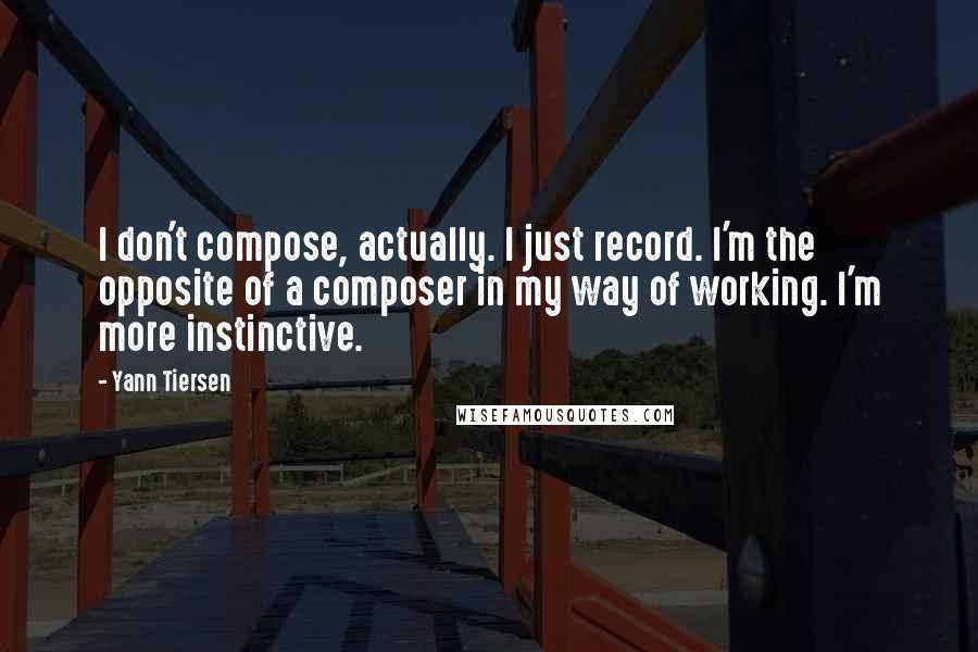 Yann Tiersen Quotes: I don't compose, actually. I just record. I'm the opposite of a composer in my way of working. I'm more instinctive.