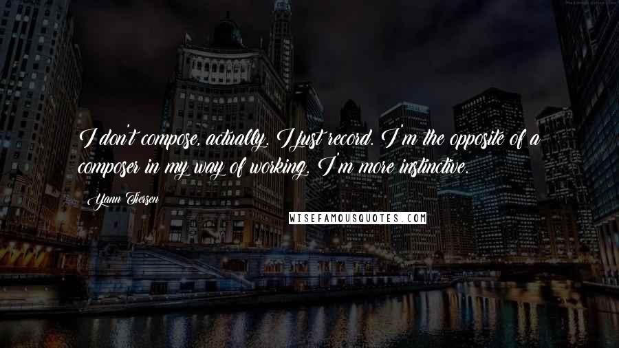 Yann Tiersen Quotes: I don't compose, actually. I just record. I'm the opposite of a composer in my way of working. I'm more instinctive.