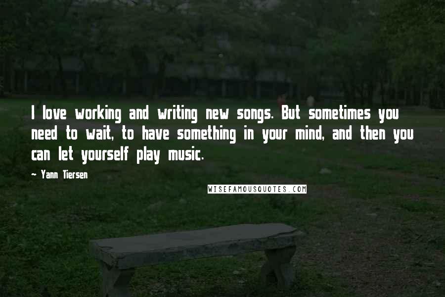 Yann Tiersen Quotes: I love working and writing new songs. But sometimes you need to wait, to have something in your mind, and then you can let yourself play music.