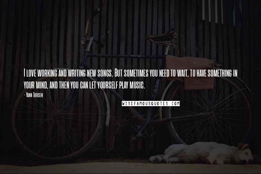 Yann Tiersen Quotes: I love working and writing new songs. But sometimes you need to wait, to have something in your mind, and then you can let yourself play music.