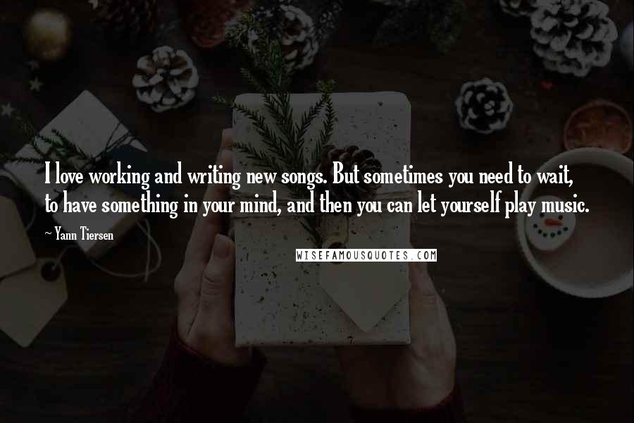 Yann Tiersen Quotes: I love working and writing new songs. But sometimes you need to wait, to have something in your mind, and then you can let yourself play music.