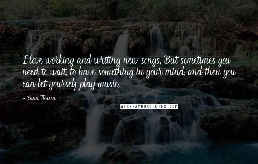 Yann Tiersen Quotes: I love working and writing new songs. But sometimes you need to wait, to have something in your mind, and then you can let yourself play music.