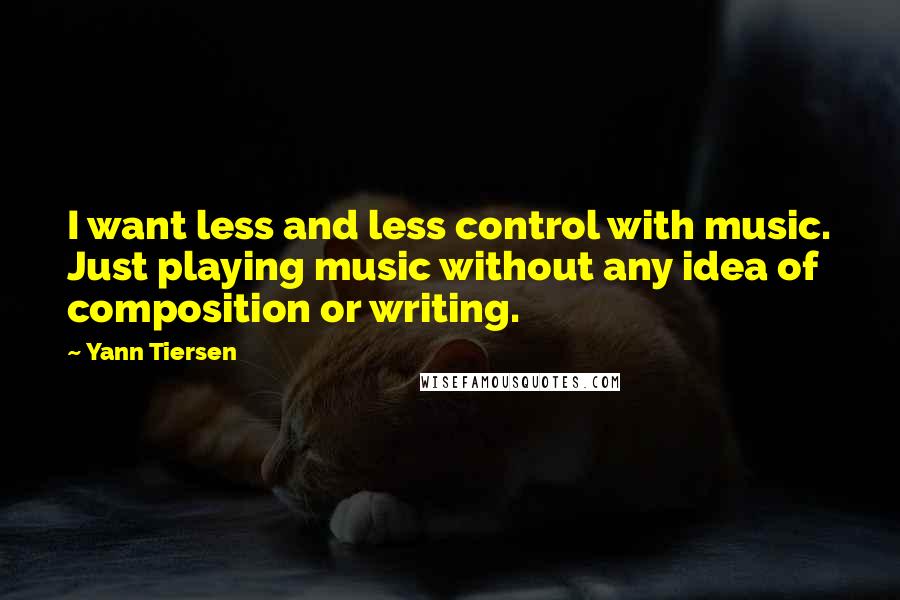 Yann Tiersen Quotes: I want less and less control with music. Just playing music without any idea of composition or writing.