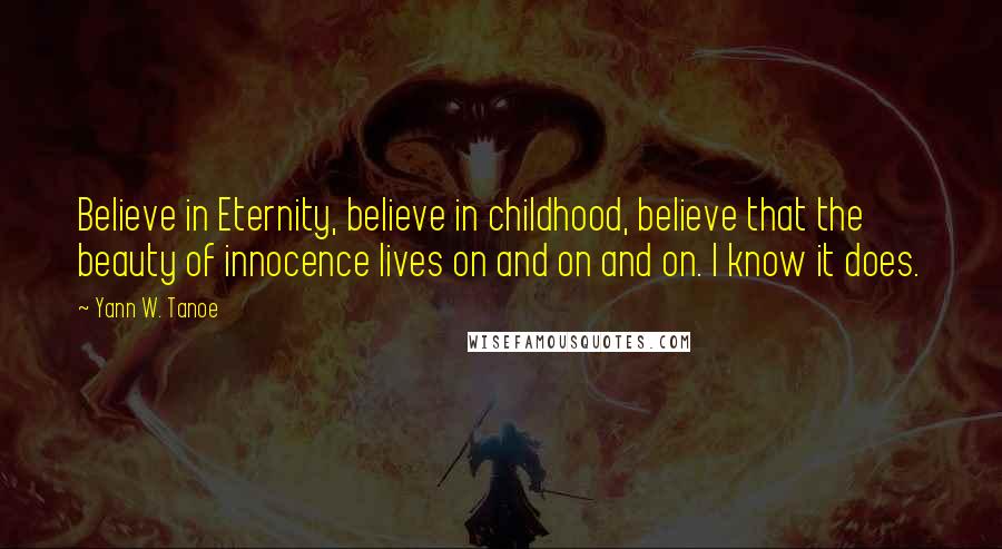 Yann W. Tanoe Quotes: Believe in Eternity, believe in childhood, believe that the beauty of innocence lives on and on and on. I know it does.