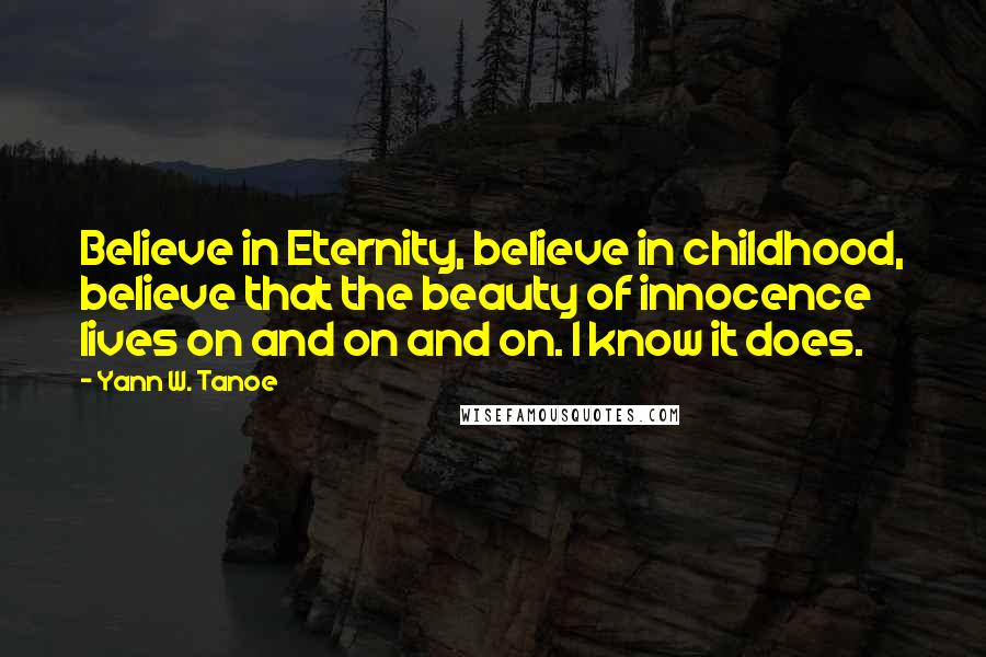 Yann W. Tanoe Quotes: Believe in Eternity, believe in childhood, believe that the beauty of innocence lives on and on and on. I know it does.