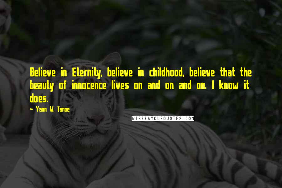 Yann W. Tanoe Quotes: Believe in Eternity, believe in childhood, believe that the beauty of innocence lives on and on and on. I know it does.