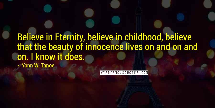 Yann W. Tanoe Quotes: Believe in Eternity, believe in childhood, believe that the beauty of innocence lives on and on and on. I know it does.