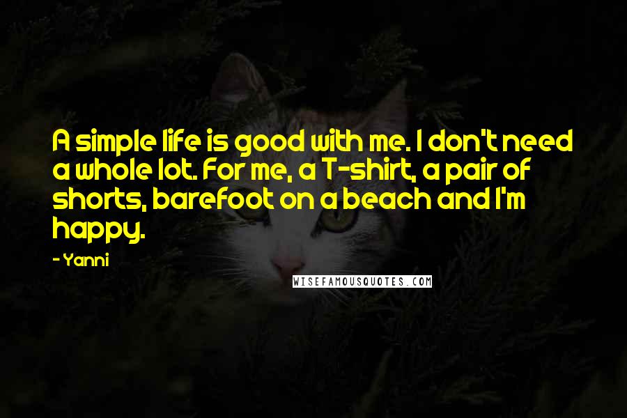 Yanni Quotes: A simple life is good with me. I don't need a whole lot. For me, a T-shirt, a pair of shorts, barefoot on a beach and I'm happy.