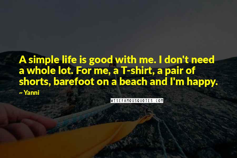 Yanni Quotes: A simple life is good with me. I don't need a whole lot. For me, a T-shirt, a pair of shorts, barefoot on a beach and I'm happy.