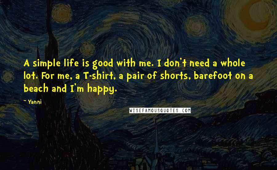 Yanni Quotes: A simple life is good with me. I don't need a whole lot. For me, a T-shirt, a pair of shorts, barefoot on a beach and I'm happy.