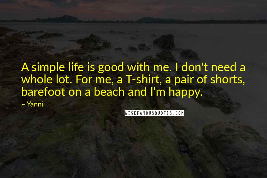 Yanni Quotes: A simple life is good with me. I don't need a whole lot. For me, a T-shirt, a pair of shorts, barefoot on a beach and I'm happy.