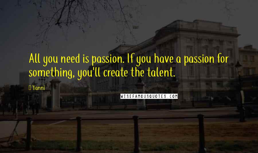 Yanni Quotes: All you need is passion. If you have a passion for something, you'll create the talent.