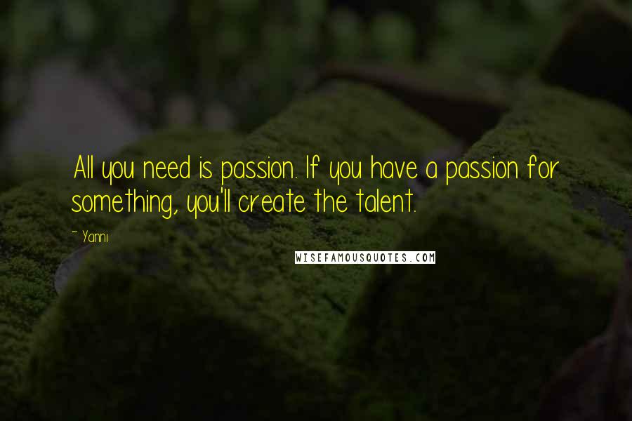 Yanni Quotes: All you need is passion. If you have a passion for something, you'll create the talent.