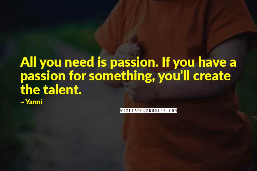 Yanni Quotes: All you need is passion. If you have a passion for something, you'll create the talent.