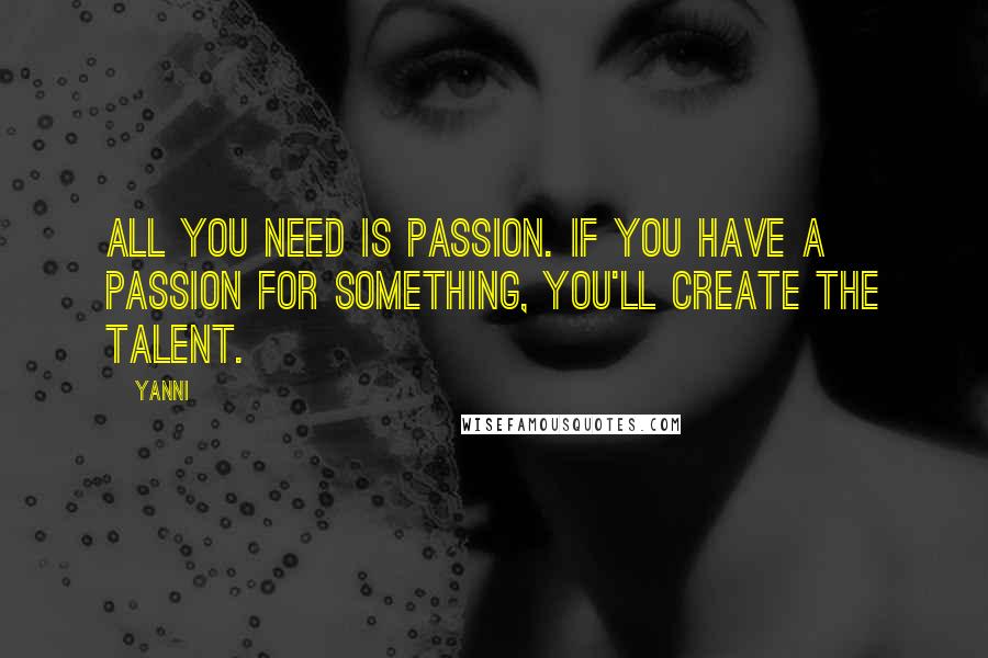 Yanni Quotes: All you need is passion. If you have a passion for something, you'll create the talent.