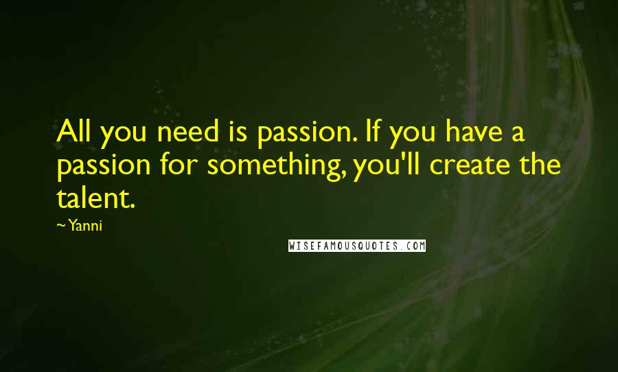 Yanni Quotes: All you need is passion. If you have a passion for something, you'll create the talent.