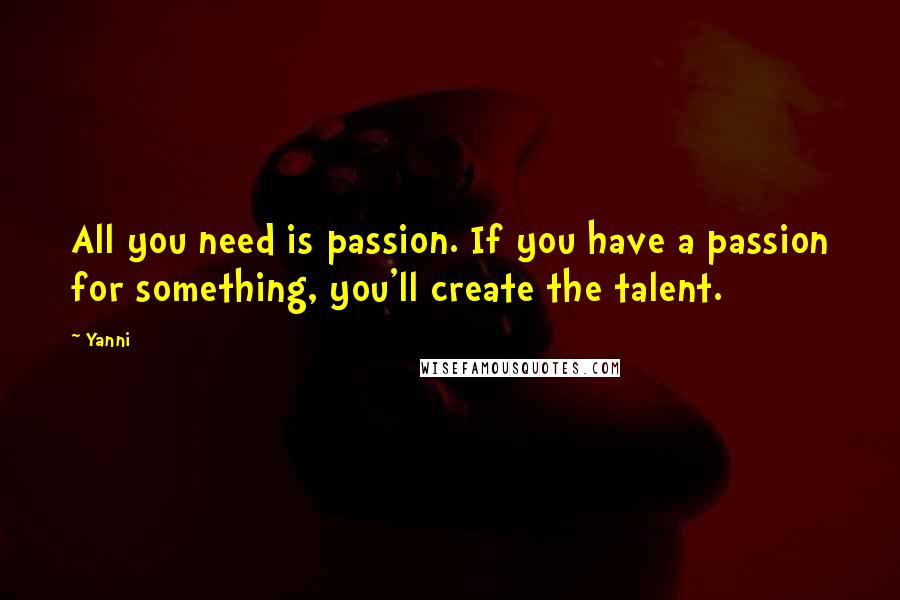 Yanni Quotes: All you need is passion. If you have a passion for something, you'll create the talent.