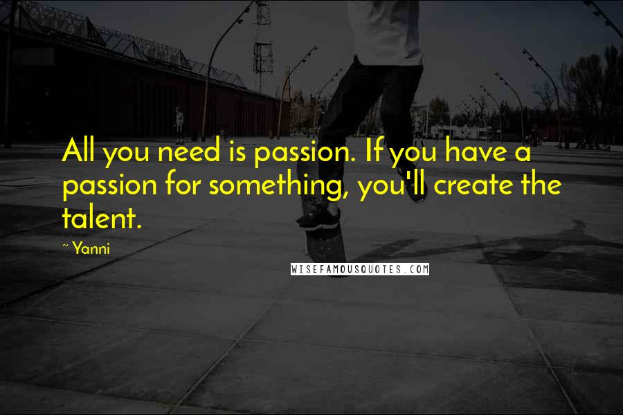 Yanni Quotes: All you need is passion. If you have a passion for something, you'll create the talent.