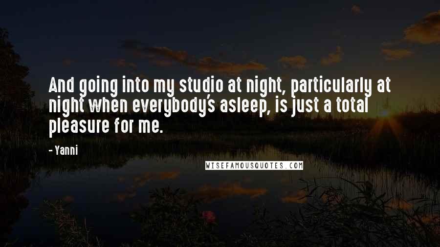 Yanni Quotes: And going into my studio at night, particularly at night when everybody's asleep, is just a total pleasure for me.