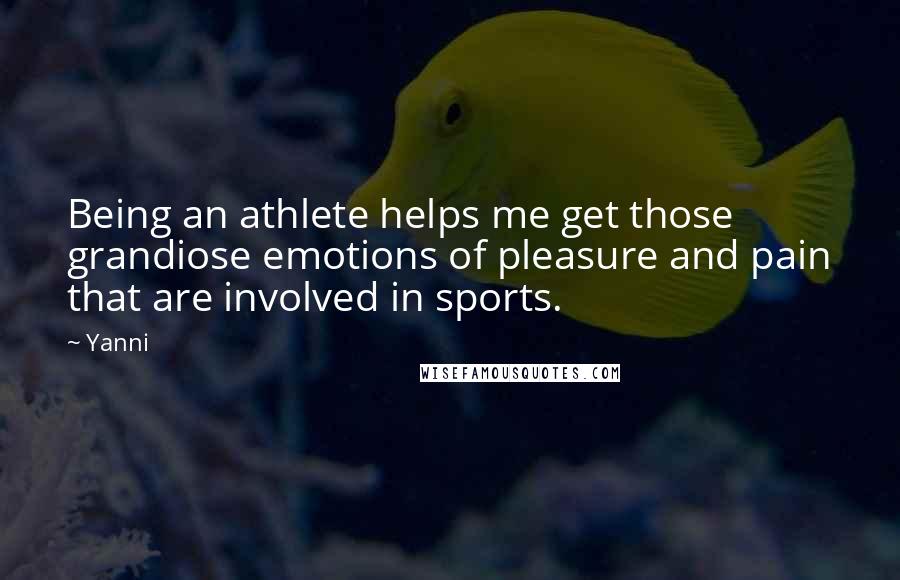 Yanni Quotes: Being an athlete helps me get those grandiose emotions of pleasure and pain that are involved in sports.