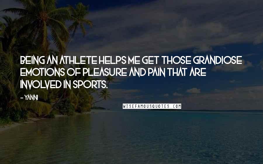 Yanni Quotes: Being an athlete helps me get those grandiose emotions of pleasure and pain that are involved in sports.