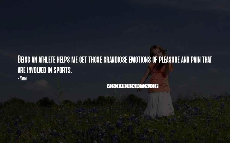 Yanni Quotes: Being an athlete helps me get those grandiose emotions of pleasure and pain that are involved in sports.
