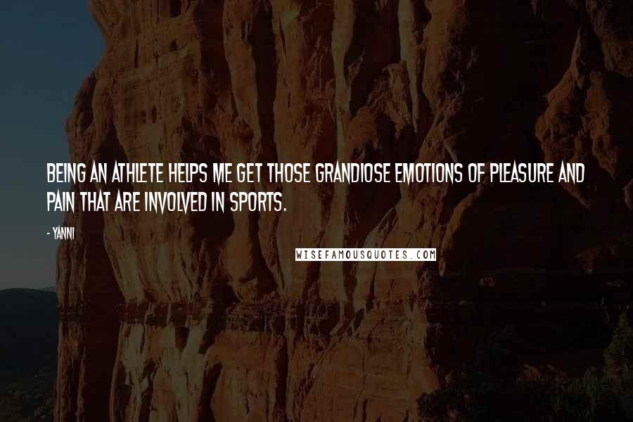 Yanni Quotes: Being an athlete helps me get those grandiose emotions of pleasure and pain that are involved in sports.