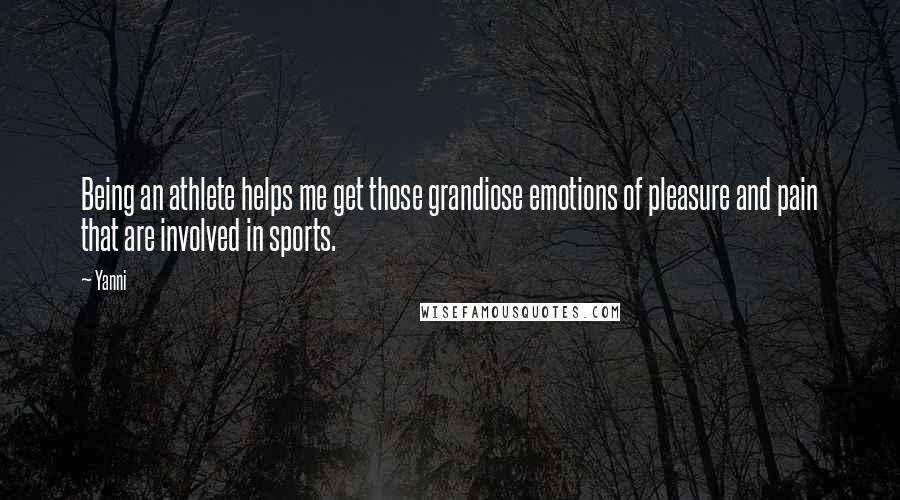 Yanni Quotes: Being an athlete helps me get those grandiose emotions of pleasure and pain that are involved in sports.