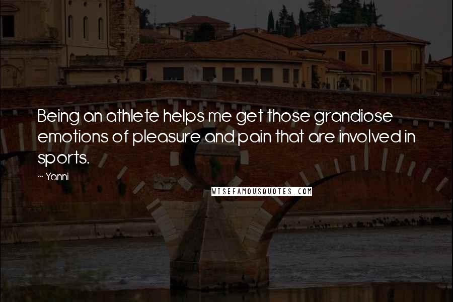 Yanni Quotes: Being an athlete helps me get those grandiose emotions of pleasure and pain that are involved in sports.