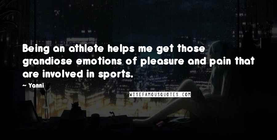 Yanni Quotes: Being an athlete helps me get those grandiose emotions of pleasure and pain that are involved in sports.