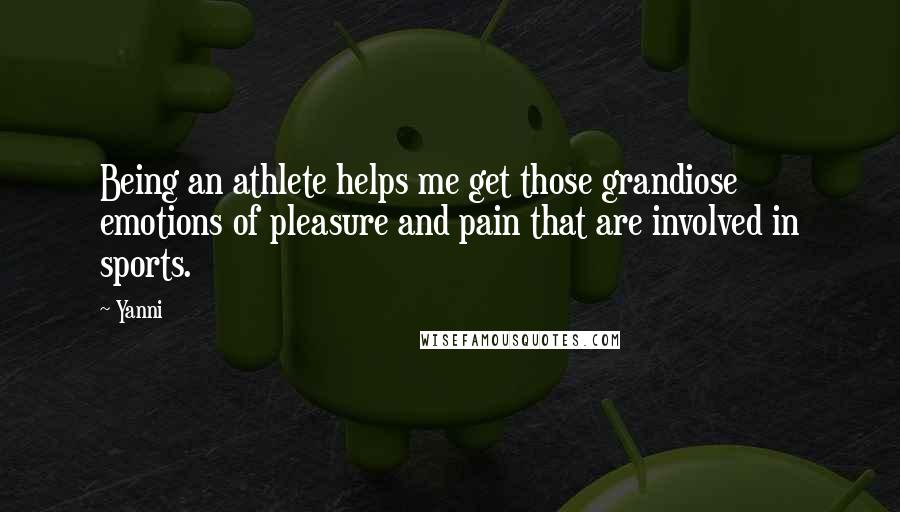 Yanni Quotes: Being an athlete helps me get those grandiose emotions of pleasure and pain that are involved in sports.