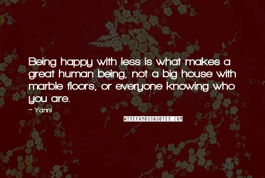 Yanni Quotes: Being happy with less is what makes a great human being, not a big house with marble floors, or everyone knowing who you are.