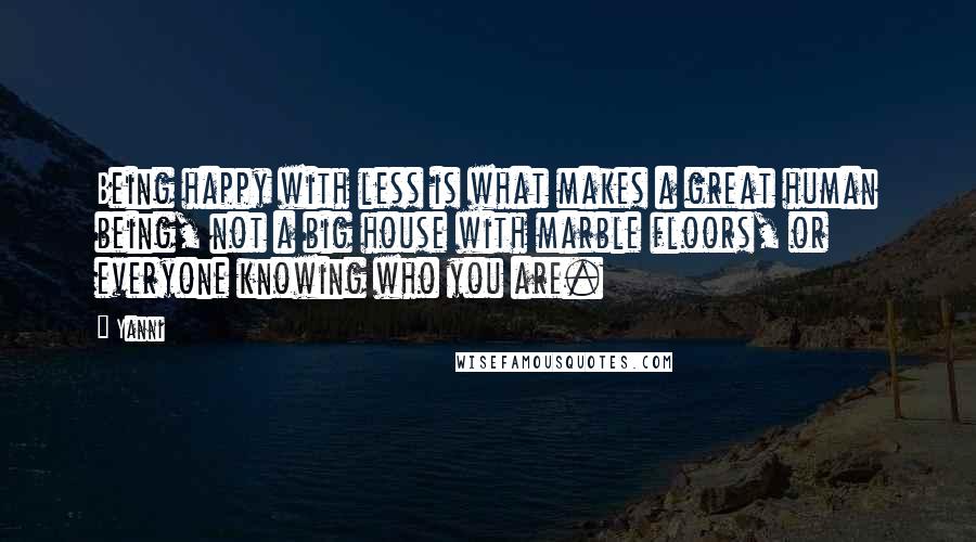 Yanni Quotes: Being happy with less is what makes a great human being, not a big house with marble floors, or everyone knowing who you are.