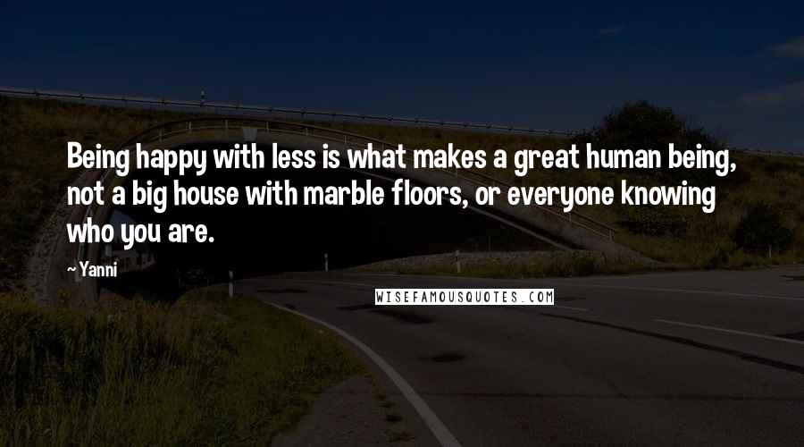 Yanni Quotes: Being happy with less is what makes a great human being, not a big house with marble floors, or everyone knowing who you are.