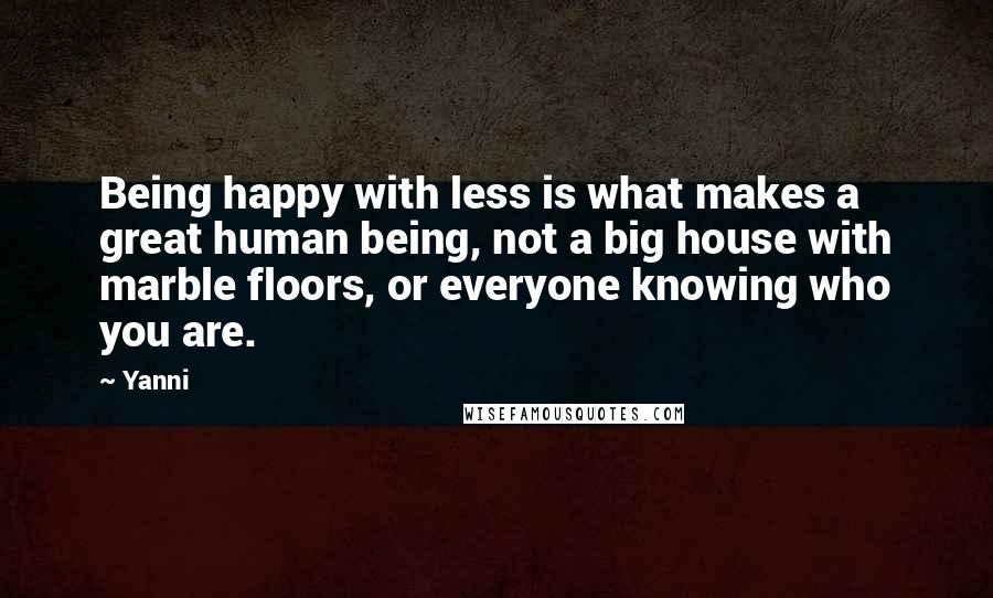 Yanni Quotes: Being happy with less is what makes a great human being, not a big house with marble floors, or everyone knowing who you are.