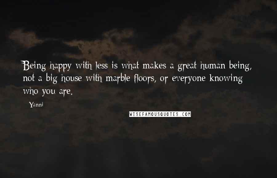 Yanni Quotes: Being happy with less is what makes a great human being, not a big house with marble floors, or everyone knowing who you are.