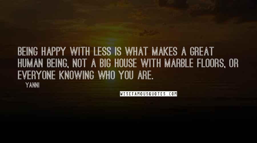 Yanni Quotes: Being happy with less is what makes a great human being, not a big house with marble floors, or everyone knowing who you are.