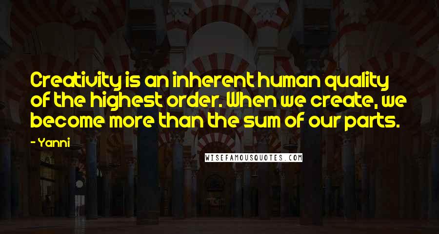 Yanni Quotes: Creativity is an inherent human quality of the highest order. When we create, we become more than the sum of our parts.