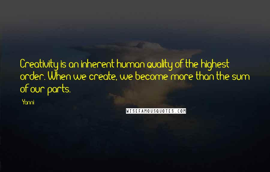 Yanni Quotes: Creativity is an inherent human quality of the highest order. When we create, we become more than the sum of our parts.